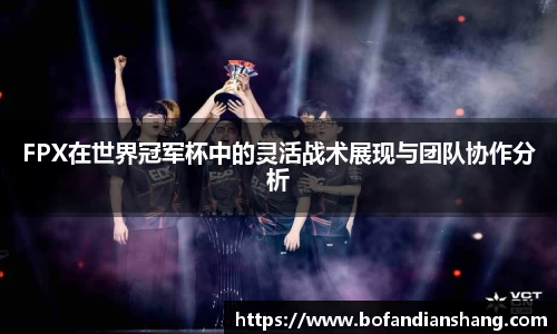 FPX在世界冠军杯中的灵活战术展现与团队协作分析