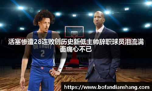 活塞惨遭28连败创历史新低主帅辞职球员泪流满面痛心不已