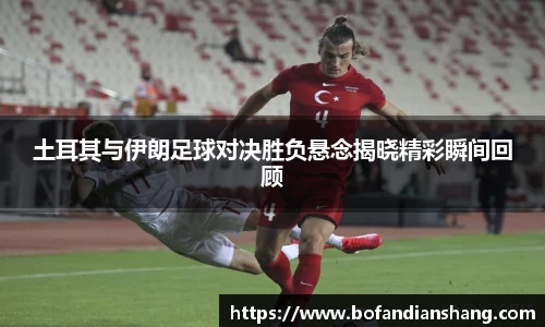 土耳其与伊朗足球对决胜负悬念揭晓精彩瞬间回顾