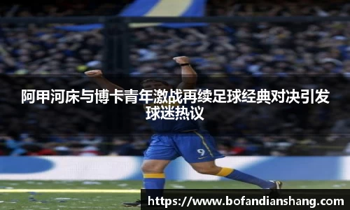 阿甲河床与博卡青年激战再续足球经典对决引发球迷热议