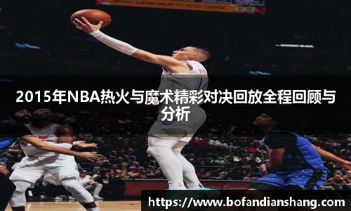 2015年NBA热火与魔术精彩对决回放全程回顾与分析