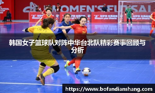 韩国女子篮球队对阵中华台北队精彩赛事回顾与分析