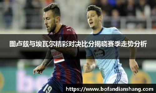 图卢兹与埃瓦尔精彩对决比分揭晓赛季走势分析