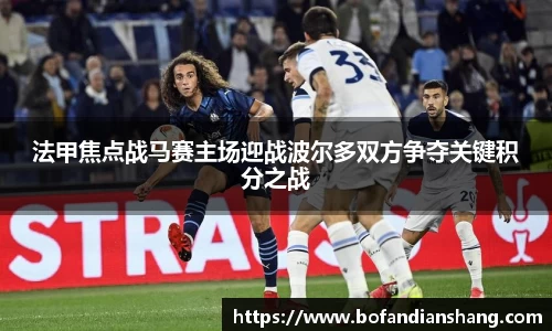 法甲焦点战马赛主场迎战波尔多双方争夺关键积分之战