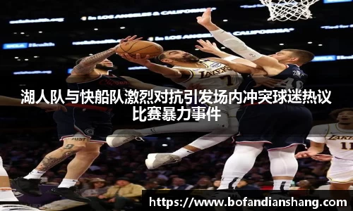 湖人队与快船队激烈对抗引发场内冲突球迷热议比赛暴力事件