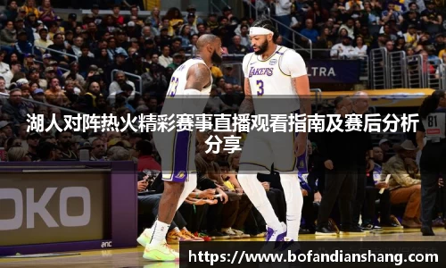 湖人对阵热火精彩赛事直播观看指南及赛后分析分享