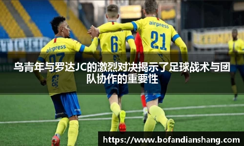 乌青年与罗达JC的激烈对决揭示了足球战术与团队协作的重要性