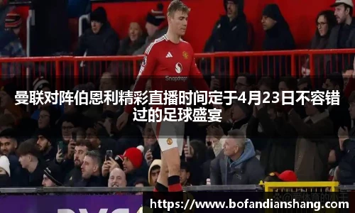 曼联对阵伯恩利精彩直播时间定于4月23日不容错过的足球盛宴