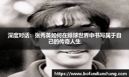深度对话：张秀英如何在排球世界中书写属于自己的传奇人生